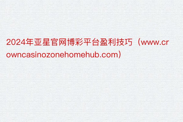 2024年亚星官网博彩平台盈利技巧（www.crowncasinozonehomehub.com）