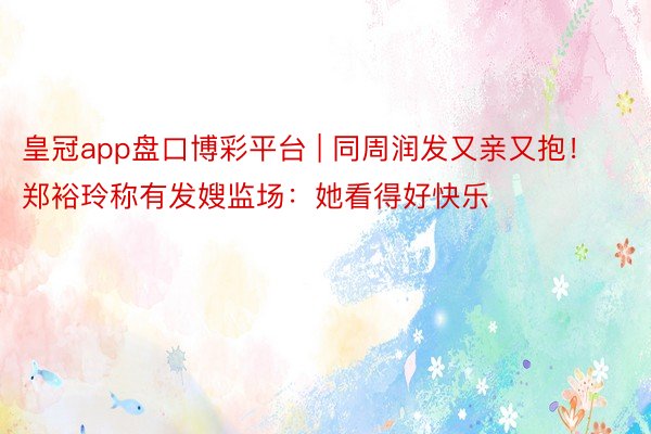 皇冠app盘口博彩平台 | 同周润发又亲又抱！郑裕玲称有发嫂监场：她看得好快乐