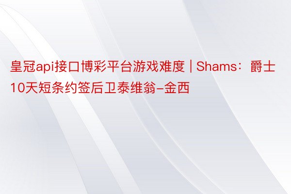 皇冠api接口博彩平台游戏难度 | Shams：爵士10天短条约签后卫泰维翁-金西