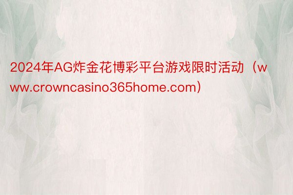 2024年AG炸金花博彩平台游戏限时活动（www.crowncasino365home.com）