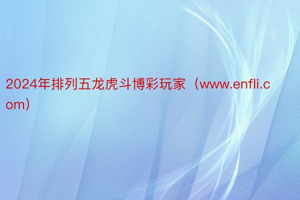 2024年排列五龙虎斗博彩玩家（www.enfli.com）