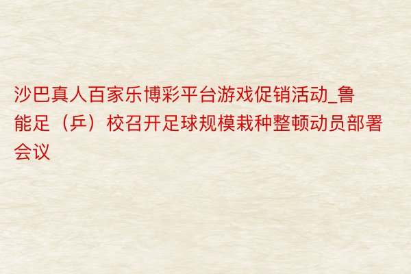 沙巴真人百家乐博彩平台游戏促销活动_鲁能足（乒）校召开足球规模栽种整顿动员部署会议