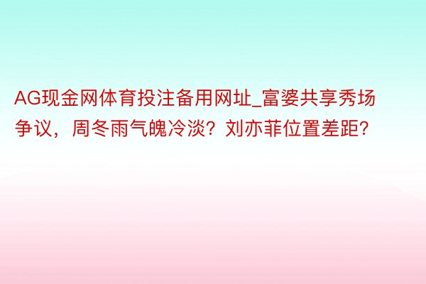 AG现金网体育投注备用网址_富婆共享秀场争议，周冬雨气魄冷淡？刘亦菲位置差距？