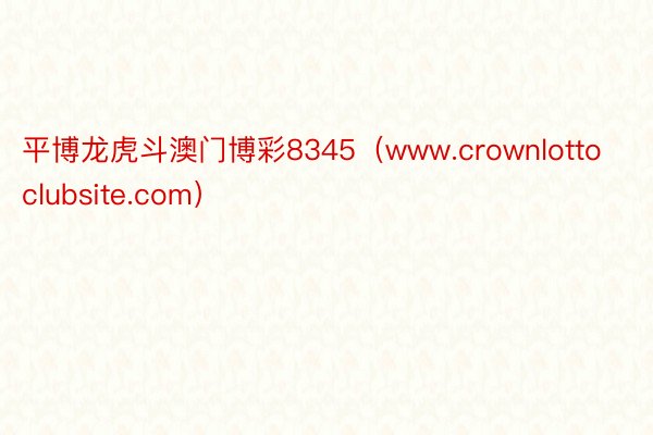 平博龙虎斗澳门博彩8345（www.crownlottoclubsite.com）