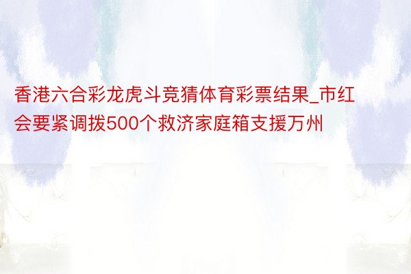 香港六合彩龙虎斗竞猜体育彩票结果_市红会要紧调拨500个救济家庭箱支援万州