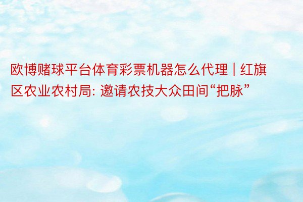 欧博赌球平台体育彩票机器怎么代理 | 红旗区农业农村局: 邀请农技大众田间“把脉”