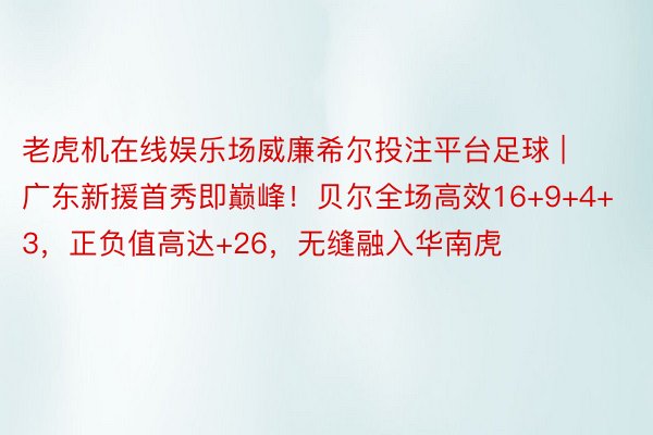 老虎机在线娱乐场威廉希尔投注平台足球 | 广东新援首秀即巅峰！贝尔全场高效16+9+4+3，正负值高达+26，无缝融入华南虎