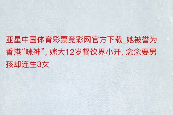 亚星中国体育彩票竞彩网官方下载_她被誉为香港“咪神”, 嫁大12岁餐饮界小开, 念念要男孩却连生3女