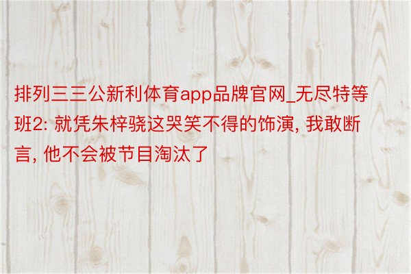 排列三三公新利体育app品牌官网_无尽特等班2: 就凭朱梓骁这哭笑不得的饰演, 我敢断言, 他不会被节目淘汰了