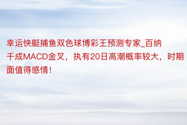 幸运快艇捕鱼双色球博彩王预测专家_百纳千成MACD金叉，执有20日高潮概率较大，时期面值得感情！