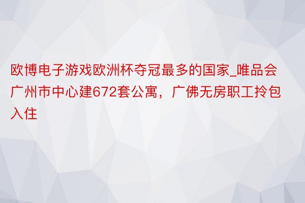 欧博电子游戏欧洲杯夺冠最多的国家_唯品会广州市中心建672套公寓，广佛无房职工拎包入住