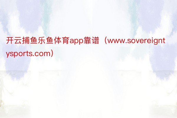 开云捕鱼乐鱼体育app靠谱（www.sovereigntysports.com）