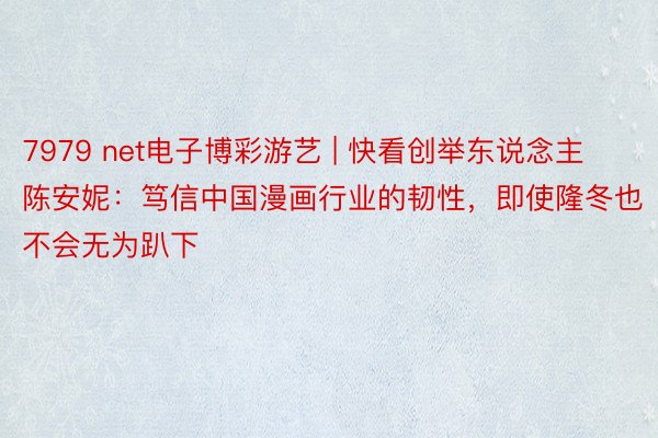 7979 net电子博彩游艺 | 快看创举东说念主陈安妮：笃信中国漫画行业的韧性，即使隆冬也不会无为趴下