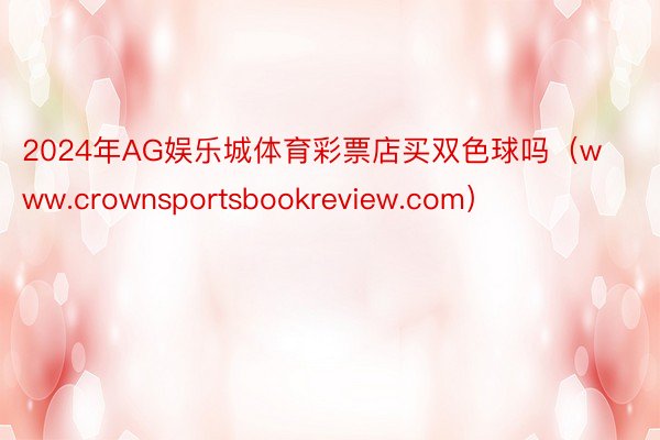 2024年AG娱乐城体育彩票店买双色球吗（www.crownsportsbookreview.com）