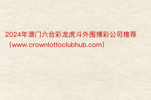 2024年澳门六合彩龙虎斗外围博彩公司推荐（www.crownlottoclubhub.com）