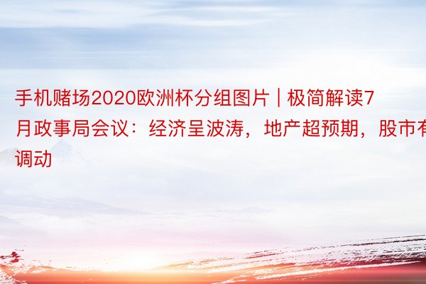 手机赌场2020欧洲杯分组图片 | 极简解读7月政事局会议：经济呈波涛，地产超预期，股市有调动