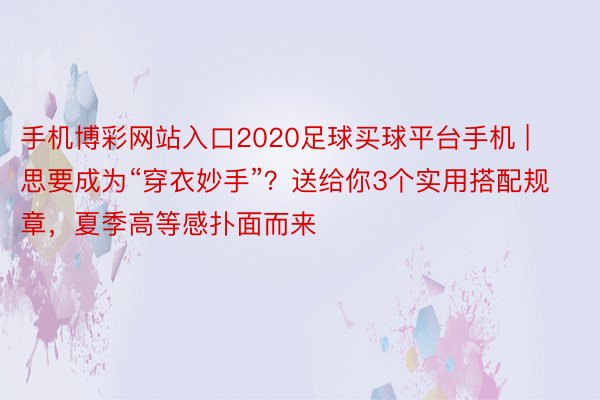 手机博彩网站入口2020足球买球平台手机 | 思要成为“穿衣妙手”？送给你3个实用搭配规章，夏季高等感扑面而来