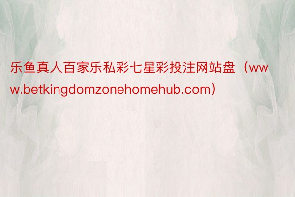 乐鱼真人百家乐私彩七星彩投注网站盘（www.betkingdomzonehomehub.com）