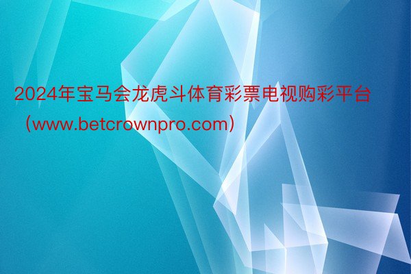 2024年宝马会龙虎斗体育彩票电视购彩平台（www.betcrownpro.com）