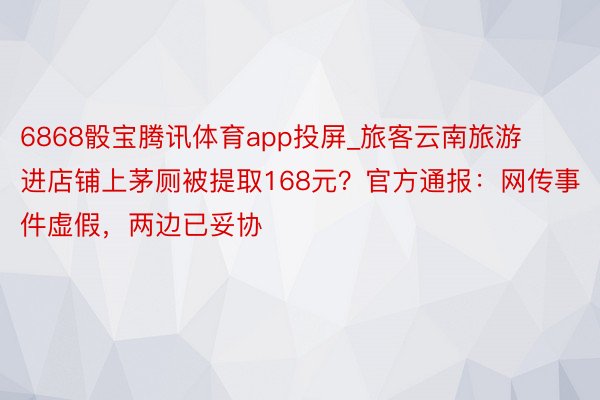 6868骰宝腾讯体育app投屏_旅客云南旅游进店铺上茅厕被提取168元？官方通报：网传事件虚假，两边已妥协