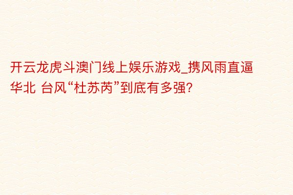 开云龙虎斗澳门线上娱乐游戏_携风雨直逼华北 台风“杜苏芮”到底有多强？