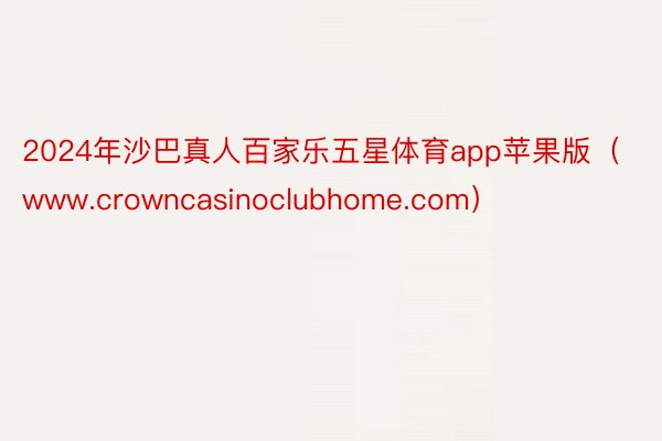 2024年沙巴真人百家乐五星体育app苹果版（www.crowncasinoclubhome.com）