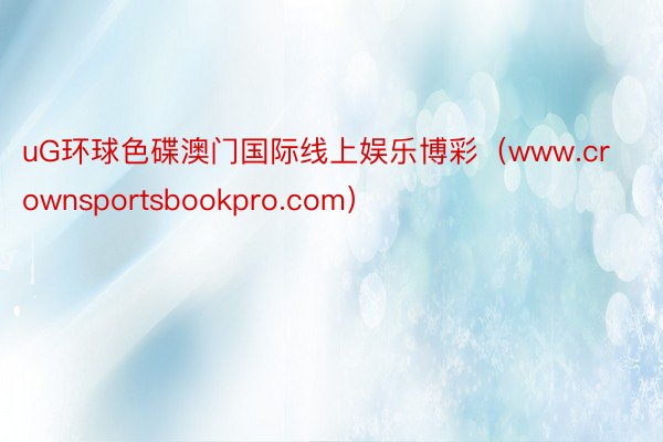 uG环球色碟澳门国际线上娱乐博彩（www.crownsportsbookpro.com）