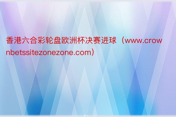 香港六合彩轮盘欧洲杯决赛进球（www.crownbetssitezonezone.com）