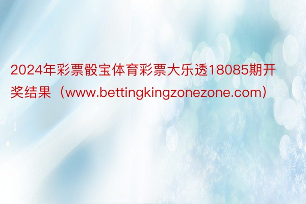 2024年彩票骰宝体育彩票大乐透18085期开奖结果（www.bettingkingzonezone.com）
