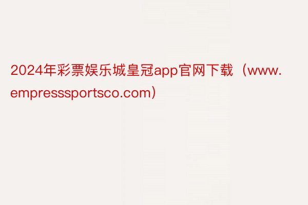 2024年彩票娱乐城皇冠app官网下载（www.empresssportsco.com）
