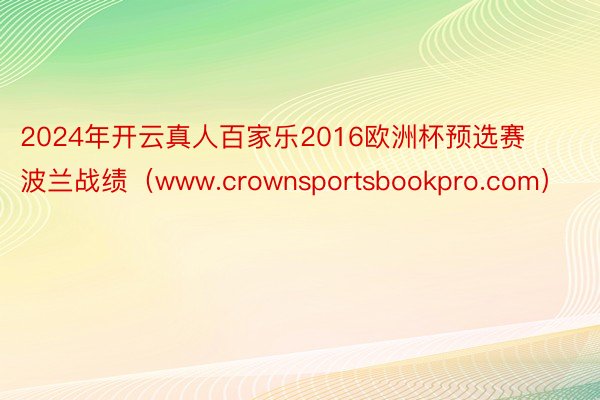 2024年开云真人百家乐2016欧洲杯预选赛波兰战绩（www.crownsportsbookpro.com）