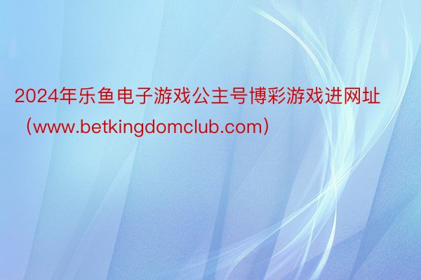 2024年乐鱼电子游戏公主号博彩游戏进网址（www.betkingdomclub.com）