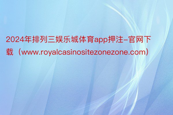 2024年排列三娱乐城体育app押注-官网下载（www.royalcasinositezonezone.com）