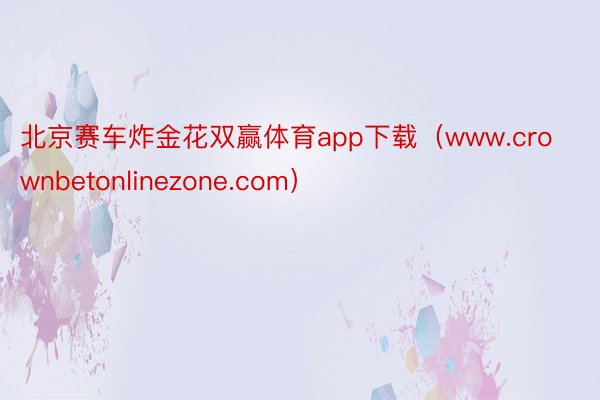 北京赛车炸金花双赢体育app下载（www.crownbetonlinezone.com）