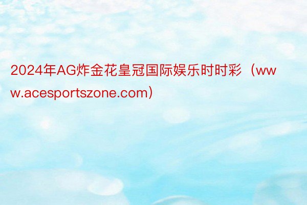 2024年AG炸金花皇冠国际娱乐时时彩（www.acesportszone.com）