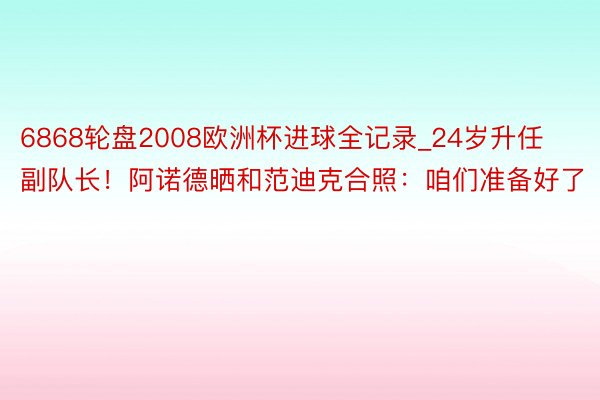 6868轮盘2008欧洲杯进球全记录_24岁升任副队长！阿诺德晒和范迪克合照：咱们准备好了