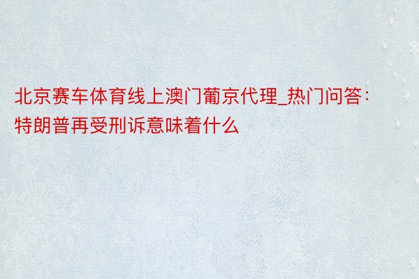 北京赛车体育线上澳门葡京代理_热门问答：特朗普再受刑诉意味着什么