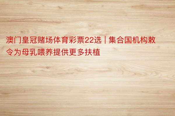 澳门皇冠赌场体育彩票22选 | 集合国机构敕令为母乳喂养提供更多扶植