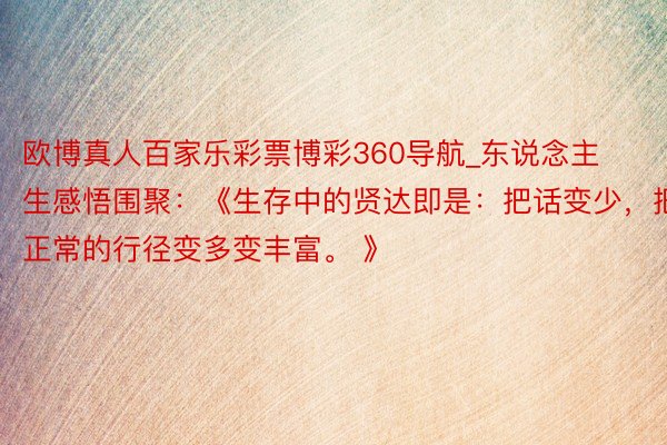 欧博真人百家乐彩票博彩360导航_东说念主生感悟围聚：《生存中的贤达即是：把话变少，把正常的行径变多变丰富。 》