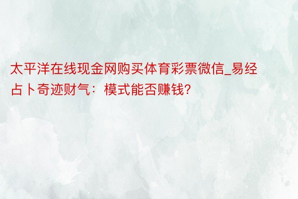 太平洋在线现金网购买体育彩票微信_易经占卜奇迹财气：模式能否赚钱？