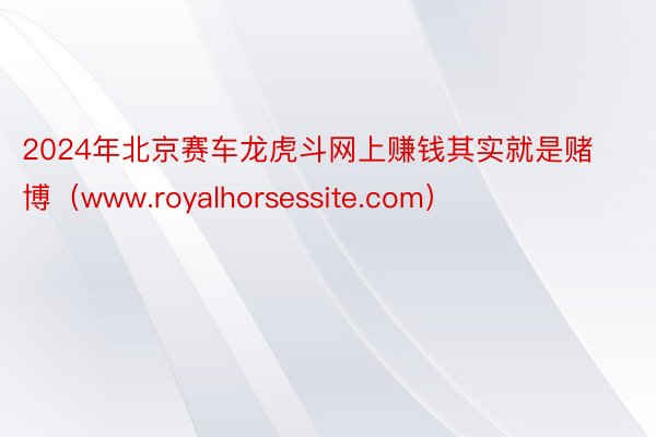 2024年北京赛车龙虎斗网上赚钱其实就是赌博（www.royalhorsessite.com）