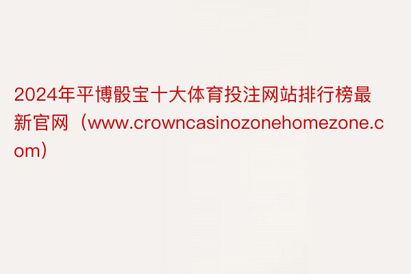 2024年平博骰宝十大体育投注网站排行榜最新官网（www.crowncasinozonehomezone.com）