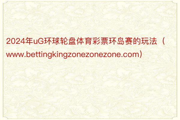 2024年uG环球轮盘体育彩票环岛赛的玩法（www.bettingkingzonezonezone.com）