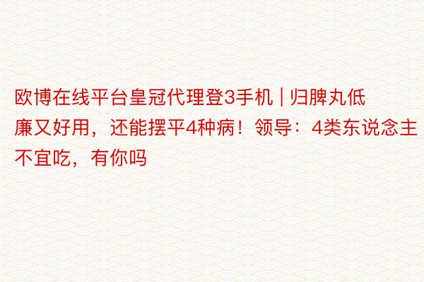 欧博在线平台皇冠代理登3手机 | 归脾丸低廉又好用，还能摆平4种病！领导：4类东说念主不宜吃，有你吗