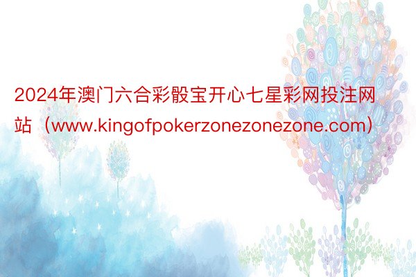 2024年澳门六合彩骰宝开心七星彩网投注网站（www.kingofpokerzonezonezone.com）