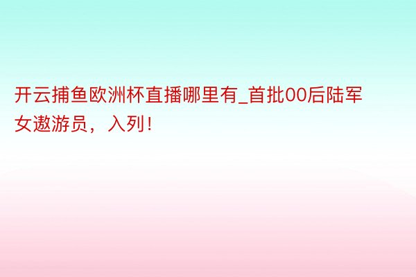 开云捕鱼欧洲杯直播哪里有_首批00后陆军女遨游员，入列！