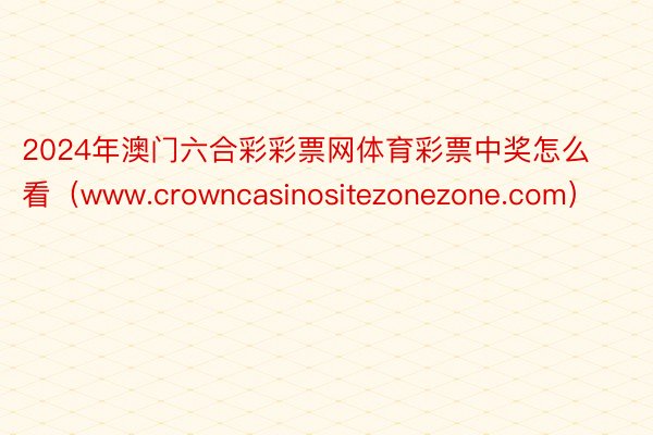 2024年澳门六合彩彩票网体育彩票中奖怎么看（www.crowncasinositezonezone.com）