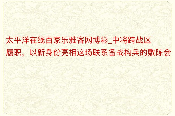 太平洋在线百家乐雅客网博彩_中将跨战区履职，以新身份亮相这场联系备战构兵的敷陈会