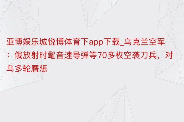 亚博娱乐城悦博体育下app下载_乌克兰空军：俄放射时髦音速导弹等70多枚空袭刀兵，对乌多轮膺惩