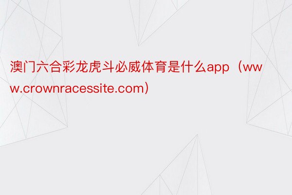 澳门六合彩龙虎斗必威体育是什么app（www.crownracessite.com）